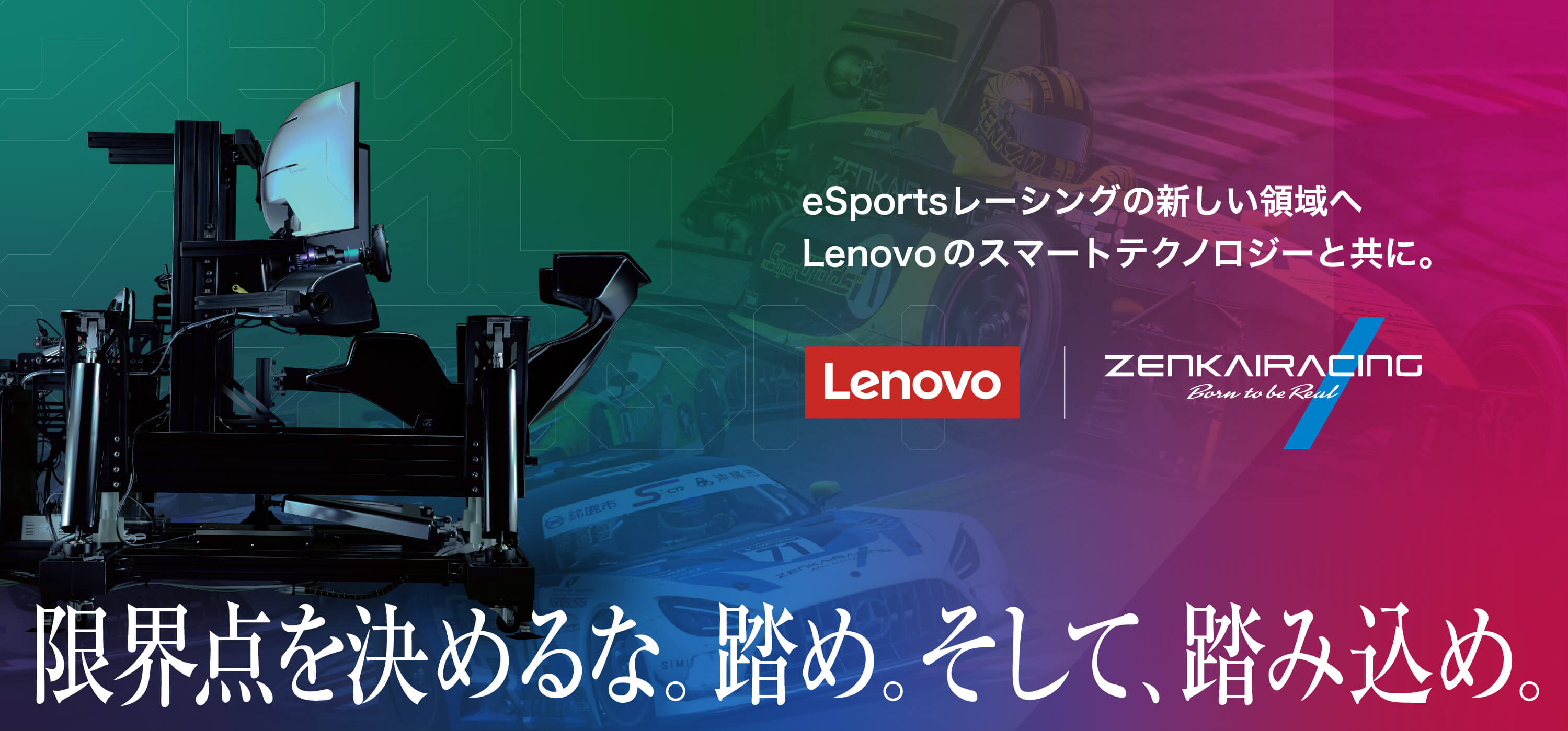 eSportsレーシングの新しい領域へLenovoのスマートテクノロジーと共に。Lenovo | ZENKAIRACING。限界点を決めるな。踏め。そして、踏み込め。